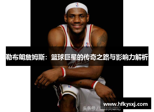 勒布朗詹姆斯：篮球巨星的传奇之路与影响力解析