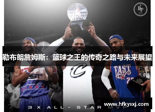 勒布朗詹姆斯：篮球之王的传奇之路与未来展望