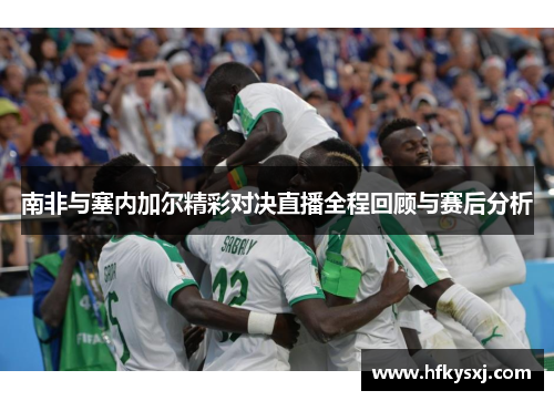南非与塞内加尔精彩对决直播全程回顾与赛后分析