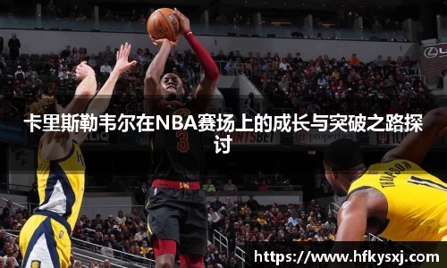 卡里斯勒韦尔在NBA赛场上的成长与突破之路探讨